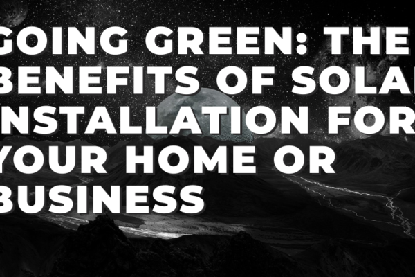 Going Green: The Benefits of Solar Installation for Your Home or Business